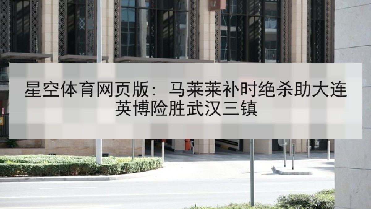 星空体育网页版: 马莱莱补时绝杀助大连英博险胜武汉三镇 星空体育网页版: 马莱莱补时绝杀助大连英博险胜武汉三镇