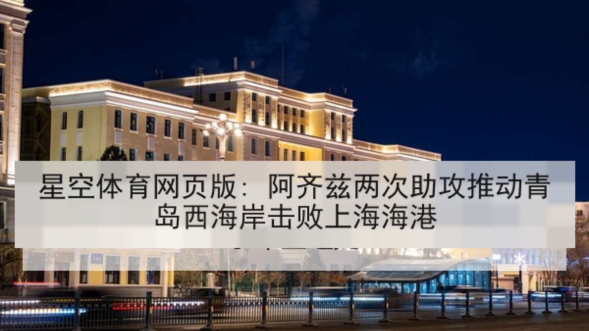 星空体育网页版: 阿齐兹两次助攻推动青岛西海岸击败上海海港 星空体育网页版: 阿齐兹两次助攻推动青岛西海岸击败上海海港