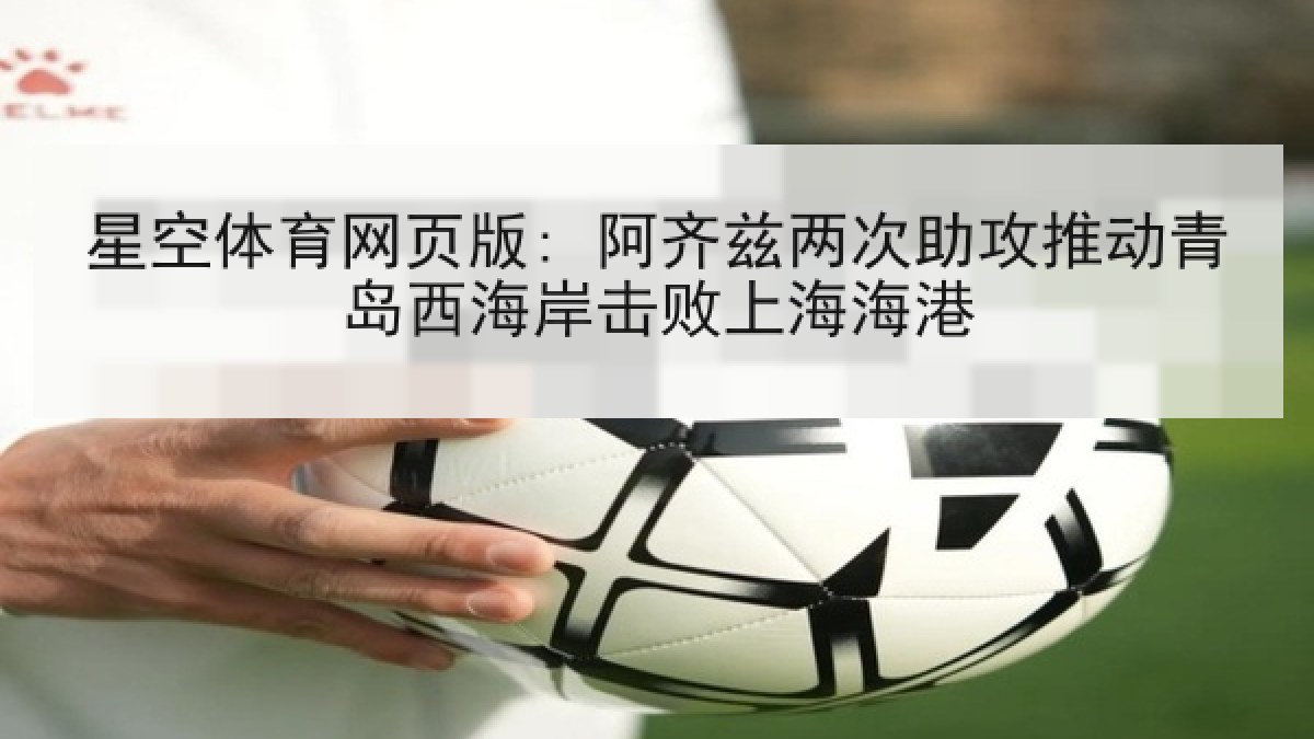 星空体育网页版: 阿齐兹两次助攻推动青岛西海岸击败上海海港