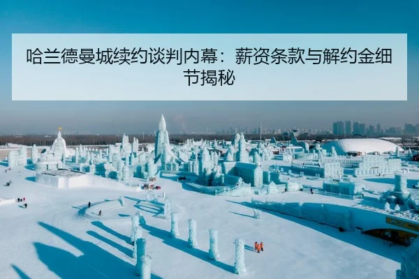 哈兰德曼城续约谈判内幕：薪资条款与解约金细节揭秘