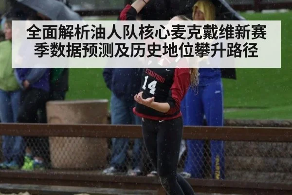 全面解析油人队核心麦克戴维新赛季数据预测及历史地位攀升路径