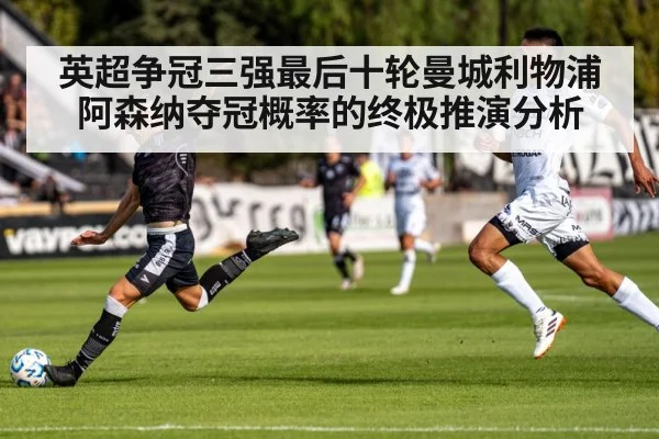英超争冠三强最后十轮曼城利物浦阿森纳夺冠概率的终极推演分析