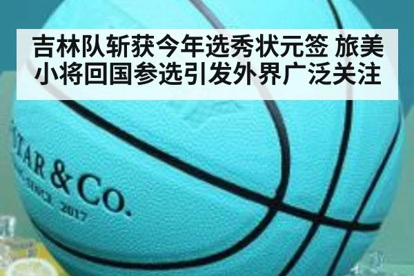 吉林队斩获今年选秀状元签 旅美小将回国参选引发外界广泛关注
