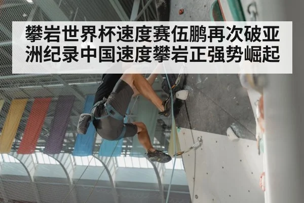 攀岩世界杯速度赛伍鹏再次破亚洲纪录中国速度攀岩正强势崛起