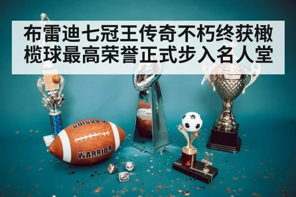布雷迪七冠王传奇不朽终获橄榄球最高荣誉正式步入名人堂