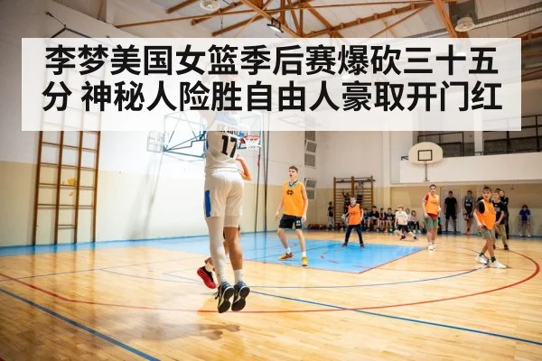 李梦美国女篮季后赛爆砍三十五分 神秘人险胜自由人豪取开门红