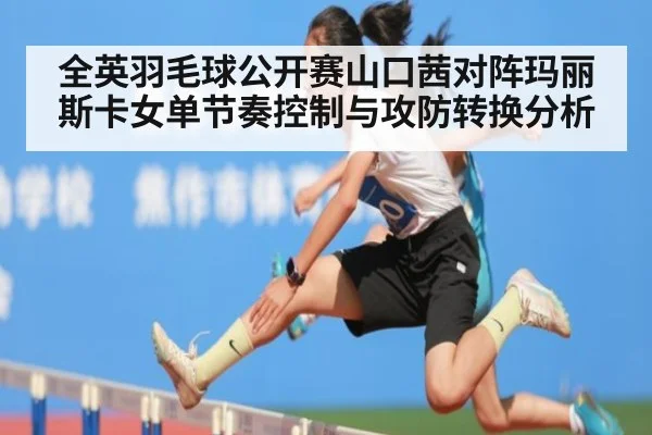 全英羽毛球公开赛山口茜对阵玛丽斯卡女单节奏控制与攻防转换分析