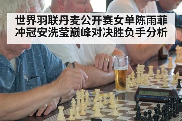 世界羽联丹麦公开赛女单陈雨菲冲冠安洗莹巅峰对决胜负手分析
